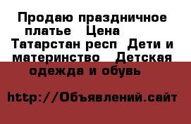 Продаю праздничное платье › Цена ­ 500 - Татарстан респ. Дети и материнство » Детская одежда и обувь   